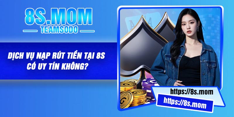 Dịch vụ nạp rút tiền tại 8S có uy tín không?